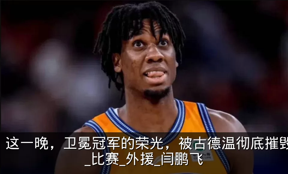 这一晚,卫冕冠军的荣光,被古德温彻底摧毁_比赛_外援_闫鹏飞