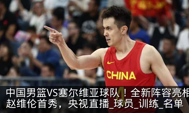 中国男篮VS塞尔维亚球队！全新阵容亮相，赵维伦首秀，央视直播_球员_训练_名单