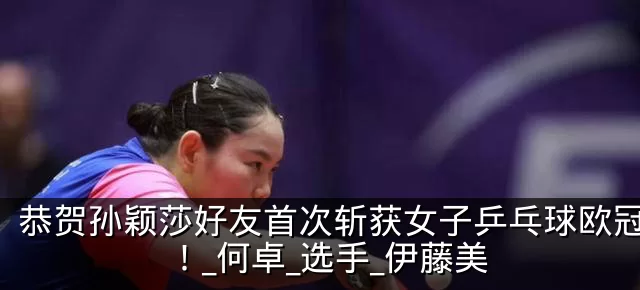 恭贺孙颖莎好友首次斩获女子乒乓球欧冠冠军！_何卓_选手_伊藤美