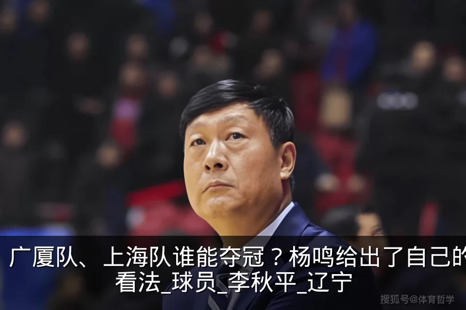 广厦队、上海队谁能夺冠？杨鸣给出了自己的看法_球员_李秋平_辽宁